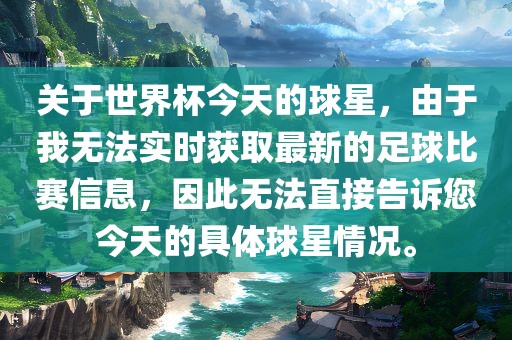 关于世界杯今天的球星，由于我无法实时获取最新的足球比赛信息，因此无法直接告诉您今天的具体球星情况。