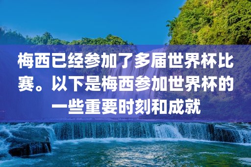 梅西已经参加了多届世界杯比赛。以下是梅西参加世界杯的一些重要时刻和成就