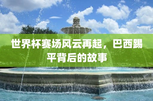 世界杯赛场风云再起，巴西踢平背后的故事