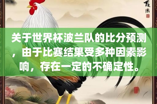 关于世界杯波兰队的比分预测，由于比赛结果受多种因素影响，存在一定的不确定性。