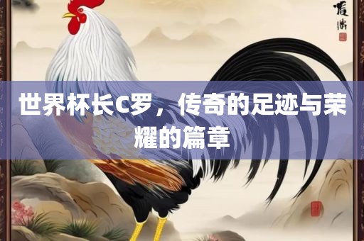 世界杯长C罗，传奇的足迹与荣耀的篇章