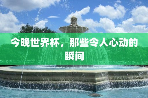 今晚世界杯，那些令人心动的瞬间