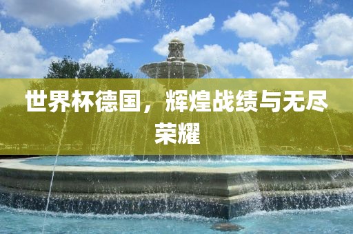 世界杯德国，辉煌战绩与无尽荣耀