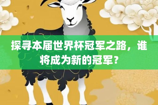 探寻本届世界杯冠军之路，谁将成为新的冠军？