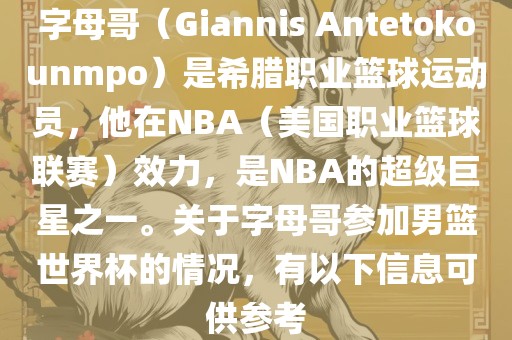 字母哥（Giannis Antetokounmpo）是希腊职业篮球运动员，他在NBA（美国职业篮球联赛）效力，是NBA的超级巨星之一。关于字母哥参加男篮世界杯的情况，有以下信息可供参考
