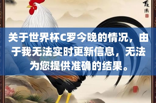 关于世界杯C罗今晚的情况，由于我无法实时更新信息，无法为您提供准确的结果。