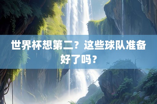世界杯想第吉安市靖泰电力工程有限公司二？这些球队准备好了吗？