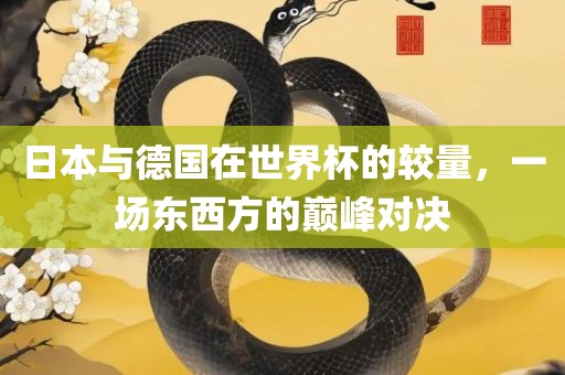 日本与德国在世界杯的较量，一场东西方的巅峰对决