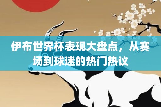 伊布世界杯表现大盘点，从赛场到球迷的热门热议