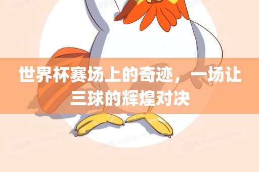 世界杯赛场上的奇迹，一场让三球的辉煌对决