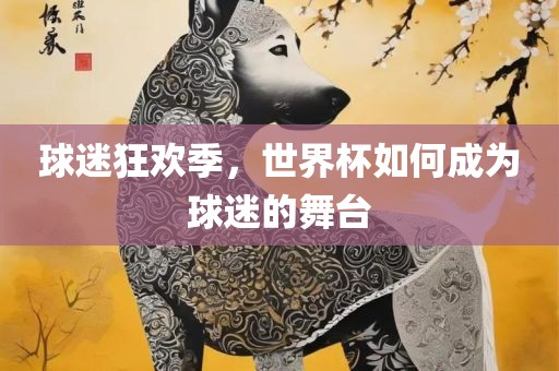 球迷狂欢季，世界杯如何成为球迷的舞台
