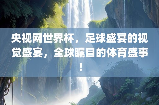 央视网世界杯，足球盛宴的视觉盛宴，全球瞩目的体育盛事！