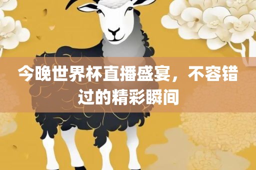 今晚世界杯直播盛宴，不容错过的精彩瞬间吉安市靖泰电力工程有限公司