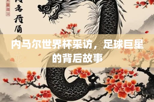 内马尔世界杯采访，足球巨星的背后故事