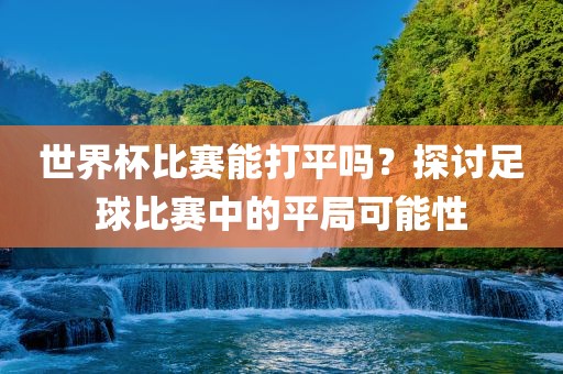世界杯比赛能打平吗？探讨足球比赛中的平局可能性