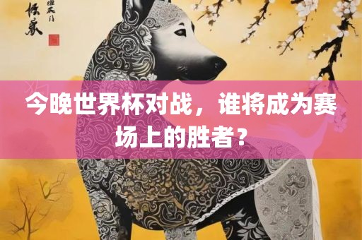 今晚世界杯对战，谁将成为赛场上的胜者？
