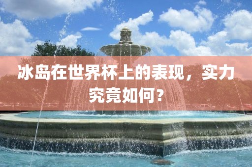 冰岛在世界杯上的表现，实力究竟如何？