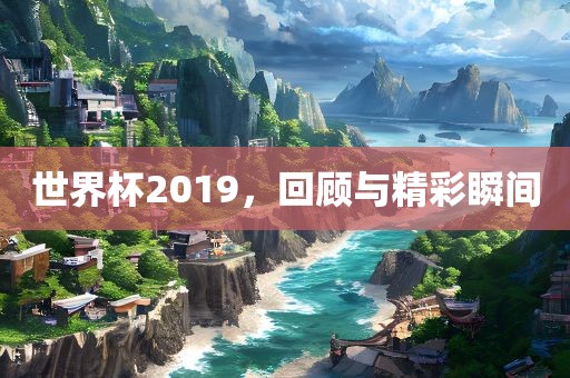 世界杯2019，回顾与精彩瞬间吉安市靖泰电力工程有限公司