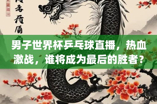男子世界杯乒乓球直播，热血激战，谁将成为最后的胜者？