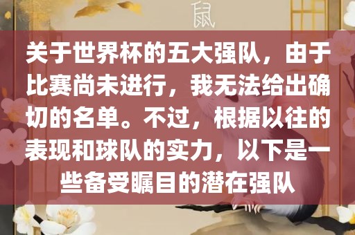 关于世界杯的五大强队，由于比赛尚未进行，我无法给出确切的名单。不过，根据以往的表现和球队的实力，以下是一些备受瞩目的潜在强队