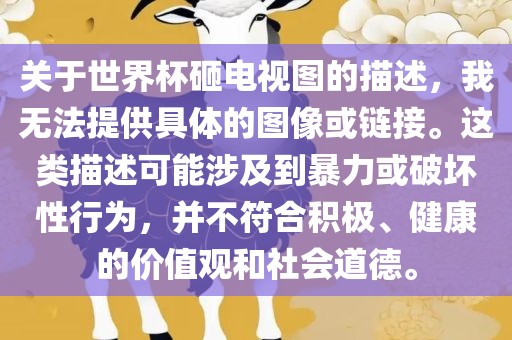 关于世界杯砸电吉安市靖泰电力工程有限公司视图的描述，我无法提供具体的图像或链接。这类描述可能涉及到暴力或破坏性行为，并不符合积极、健康的价值观和社会道德。