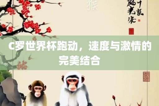 C罗世界杯跑动，速度与激情的完美结合