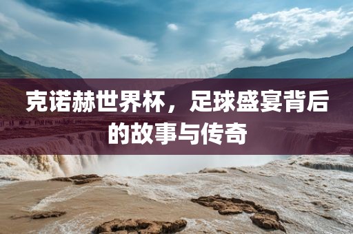 克诺赫世界杯，足球盛宴背后的故事与传奇