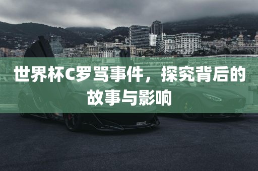 世界杯C罗骂事件，探究背后的故事与影响