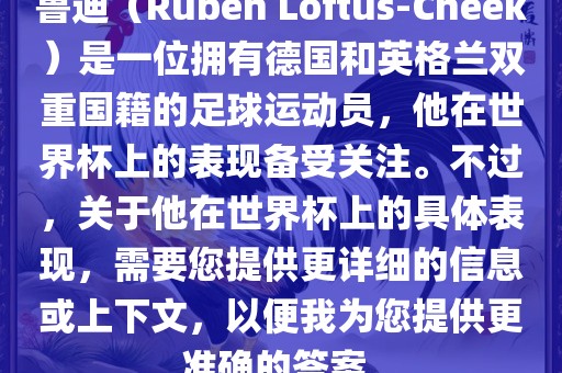 鲁迪（Ruben Loftus-Cheek）是一位拥有德国和英格兰双重国籍的足球运动员，他在世界杯上的表现备受关注。不过，关于他在世界杯上的具体表现，需要您提供更详细的信息或上下文，以便我为您提供更准确的答案。