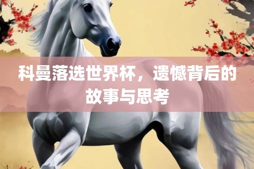 科曼落选世界杯，遗憾背后的故事与思考吉安市靖泰电力工程有限公司