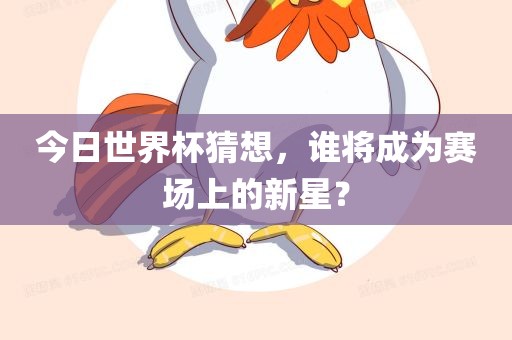 今日世界杯猜想，谁将成为赛场上的新星？