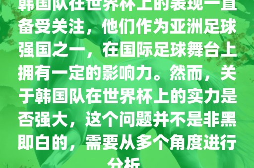 韩国队在世界杯上的表现一直备受关注，他们作为亚洲足球强国之一，在国际足球舞台上拥有一定的影响力。然而，关于韩国队在世界杯上的实力是否强大，这个问题并不是非黑即白的，需要从多个角度进行分析。