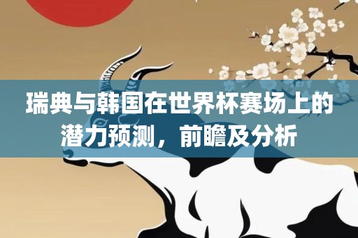 瑞典与韩国在世界杯赛场上的潜力预测，前瞻及分析