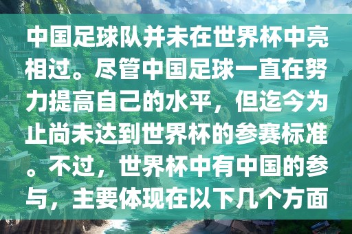 中国足球队并未在世界杯中亮相过。尽管中国足球一直在努力提高自己的水平，但迄今为止尚未达到世界杯的参赛标准。不过，世界杯中有中国的参与，主要体现在以下几个方面