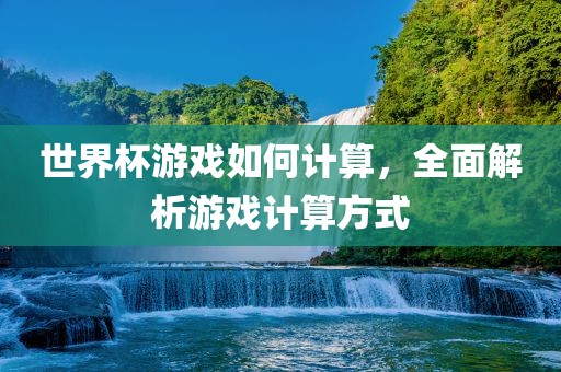 世界杯游戏如何计算，全面解析游戏计算方式