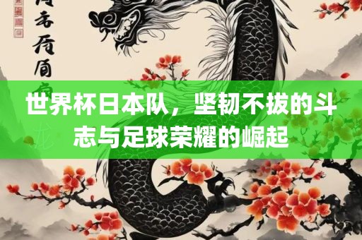 世界杯日本队，坚韧不拔的斗志与足球荣耀的崛起