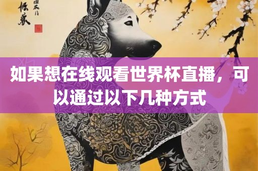 如果想在线观看世界杯直播，可以通过以下几种方式吉安市靖泰电力工程有限公司