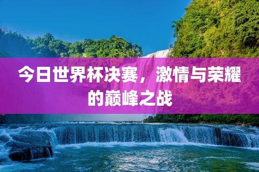今日世界杯决赛，激情与荣耀的巅峰之战