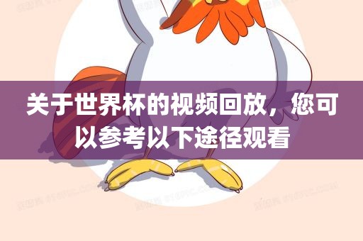 关于世界杯的视频回放，您可以参考以下途径观看吉安市靖泰电力工程有限公司