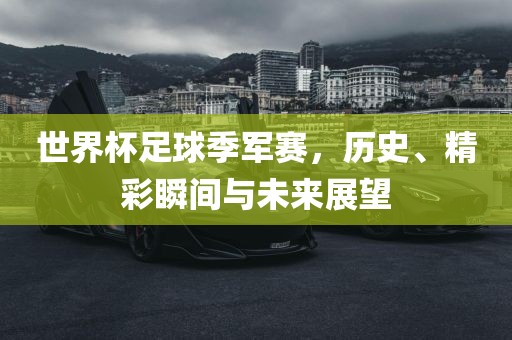 世界杯足球季军赛，历史、精彩瞬间与未来展望