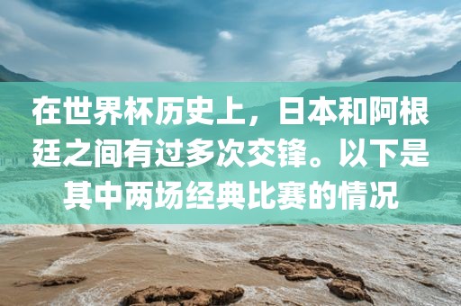 在世界杯历史上，日本和阿根廷之间有过多次交锋。以下是其中两场经典比赛的情况