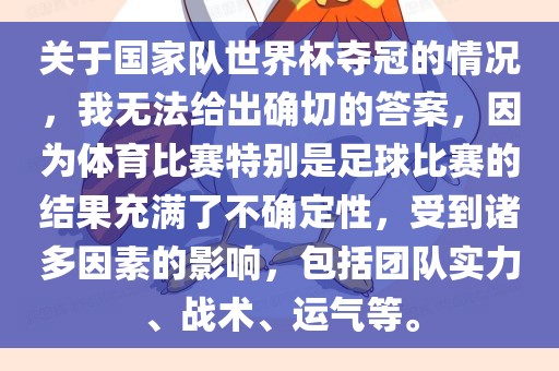 关于国家队世界杯夺冠的情况，我无法给出确切的答案，因为体育比赛特别是足球比赛的结果充满了不确定性，受到诸多因素的影响，包括团队实力、战术、运气等。
