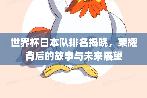 世界杯日本队排名揭晓，荣耀背后的故事与未来展望
