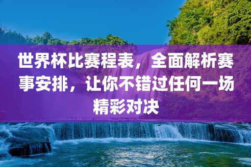 世界杯比赛程表，全面解析赛事安排，让你不错过任何一场精彩对决