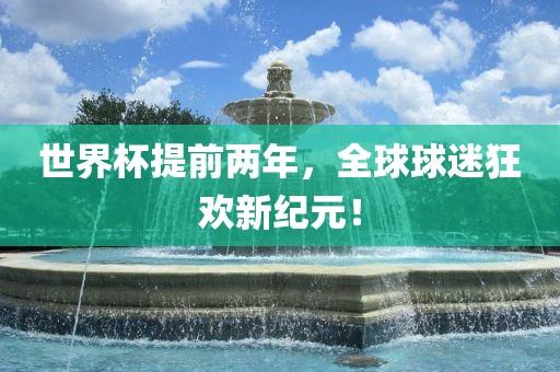 世界杯提前两年，全球球迷狂欢新纪元！