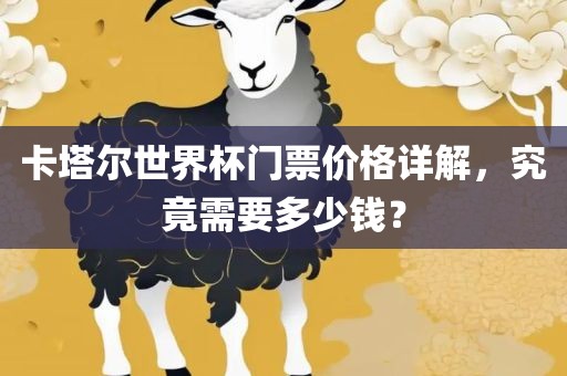 卡塔尔世界杯门票价格详解，究竟需要多少钱？