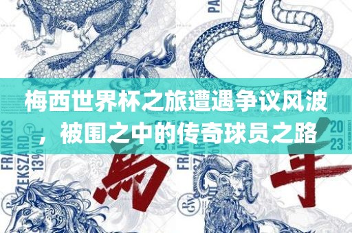 梅西世界杯之旅遭遇争议风波，被围之中的传奇球员之路