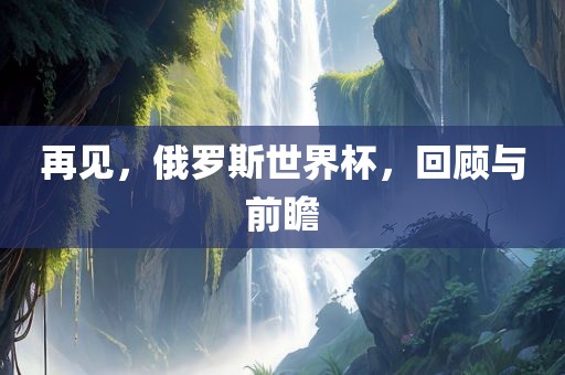再见，俄罗斯世界杯，回顾与前瞻