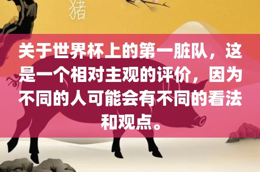 关于世界杯上的第一脏队，这是一个相对主观的评价，因为不同的人可能会有不同的看法和观点。