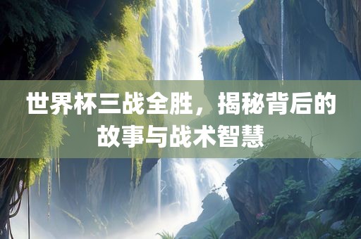 世界杯三战全胜，揭秘背后的故事与战术智慧